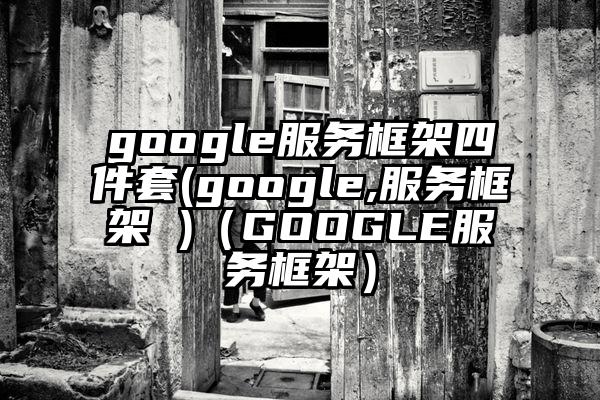 google服务框架四件套(google,服务框架 )（GOOGLE服务框架）
