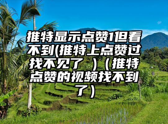 推特显示点赞1但看不到(推特上点赞过找不见了 )（推特点赞的视频找不到了）