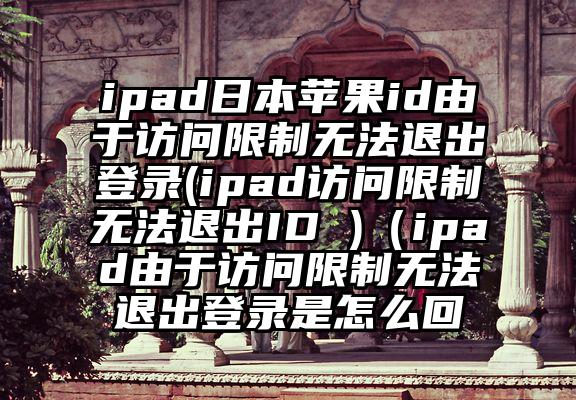 ipad日本苹果id由于访问限制无法退出登录(ipad访问限制无法退出ID )（ipad由于访问限制无法退出登录是怎么回