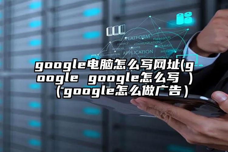 google电脑怎么写网址(google google怎么写 )（google怎么做广告）