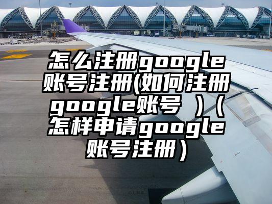 怎么注册google账号注册(如何注册google账号 )（怎样申请google账号注册）