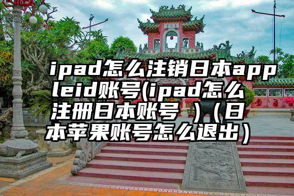 ipad怎么注销日本appleid账号(ipad怎么注册日本账号 )(日本苹果账号怎么退出)