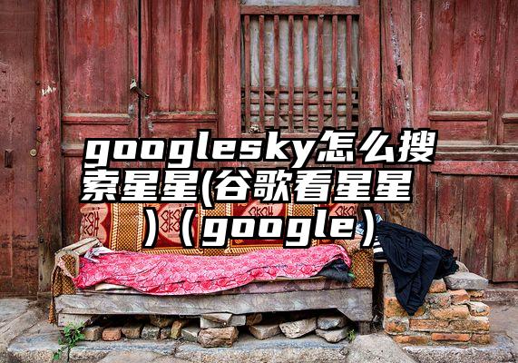 googlesky怎么搜索星星(谷歌看星星 )（google）
