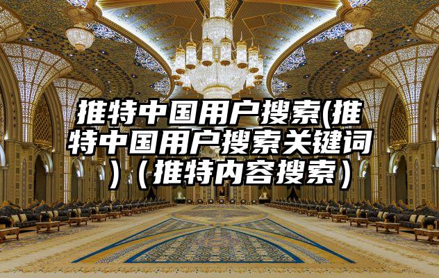 推特中国用户搜索(推特中国用户搜索关键词 )（推特内容搜索）