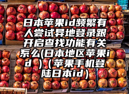 日本苹果id频繁有人尝试异地登录跟开启查找功能有关系么(日本地区苹果id )（苹果手机登陆日本id）