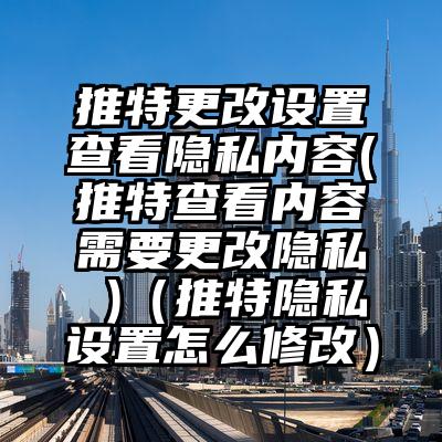 推特更改设置查看隐私内容(推特查看内容需要更改隐私 )（推特隐私设置怎么修改）