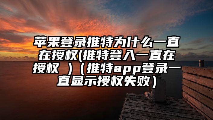 苹果登录推特为什么一直在授权(推特登入一直在授权 )（推特app登录一直显示授权失败）