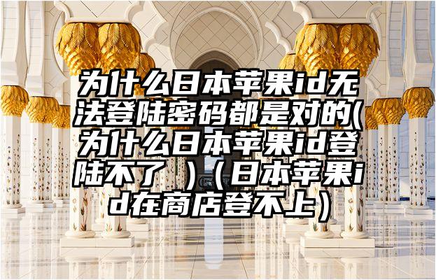 为什么日本苹果id无法登陆密码都是对的(为什么日本苹果id登陆不了 )（日本苹果id在商店登不上）