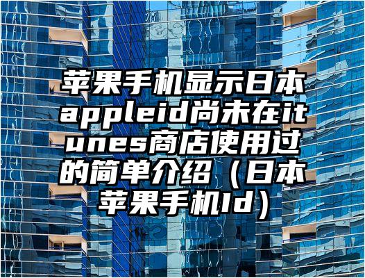 苹果手机显示日本appleid尚未在itunes商店使用过的简单介绍（日本苹果手机Id）
