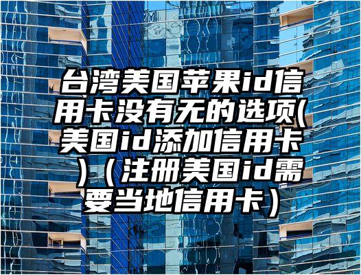 台湾美国苹果id信用卡没有无的选项(美国id添加信用卡 )（注册美国id需要当地信用卡）