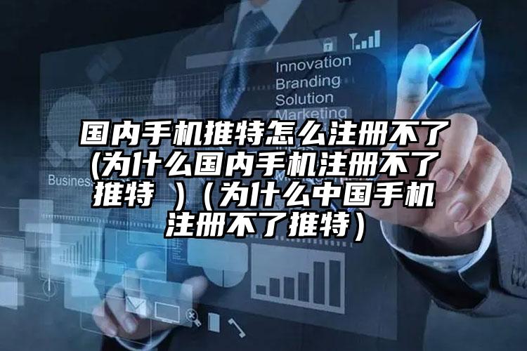 国内手机推特怎么注册不了(为什么国内手机注册不了推特 )（为什么中国手机注册不了推特）