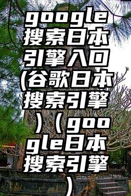 google搜索日本引擎入口(谷歌日本搜索引擎 )（google日本搜索引擎）