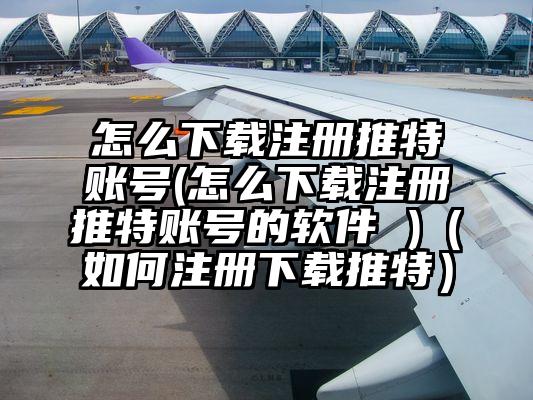 怎么下载注册推特账号(怎么下载注册推特账号的软件 )（如何注册下载推特）