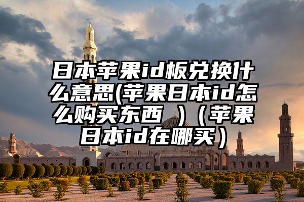 日本苹果id板兑换什么意思(苹果日本id怎么购买东西 )（苹果日本id在哪买）