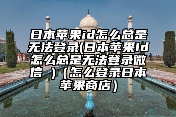 日本苹果id怎么总是无法登录(日本苹果id怎么总是无法登录微信 )（怎么登录日本苹果商店）