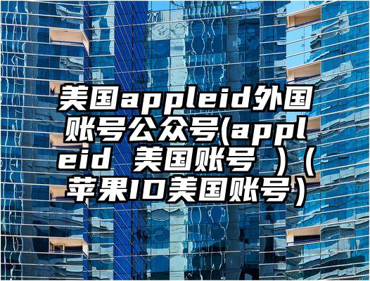 美国appleid外国账号公众号(appleid 美国账号 )（苹果ID美国账号）