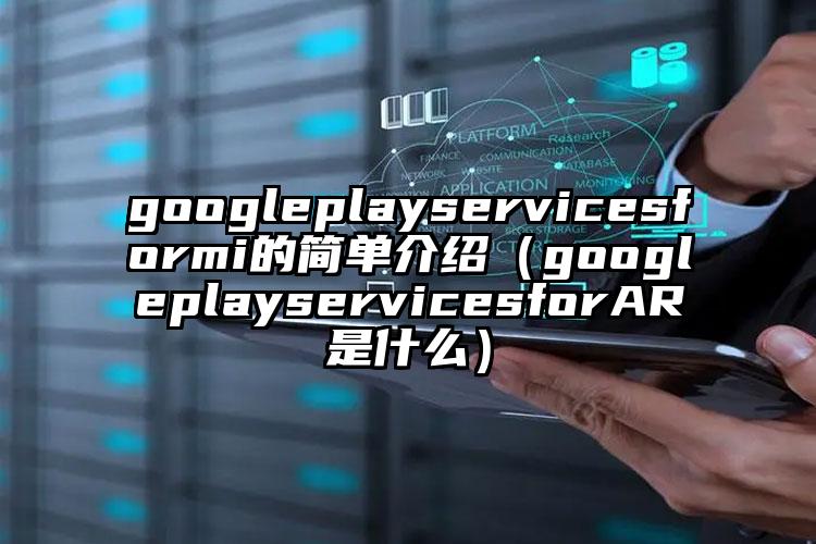 googleplayservicesformi的简单介绍（googleplayservicesforAR是什么）
