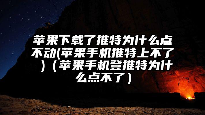 苹果下载了推特为什么点不动(苹果手机推特上不了 )（苹果手机登推特为什么点不了）