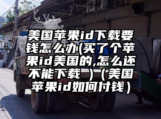 美国苹果id下载要钱怎么办(买了个苹果id美国的,怎么还不能下载 )（美国苹果id如何付钱）