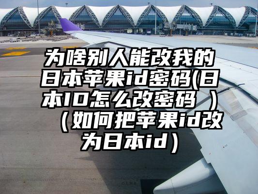 为啥别人能改我的日本苹果id密码(日本ID怎么改密码 )（如何把苹果id改为日本id）