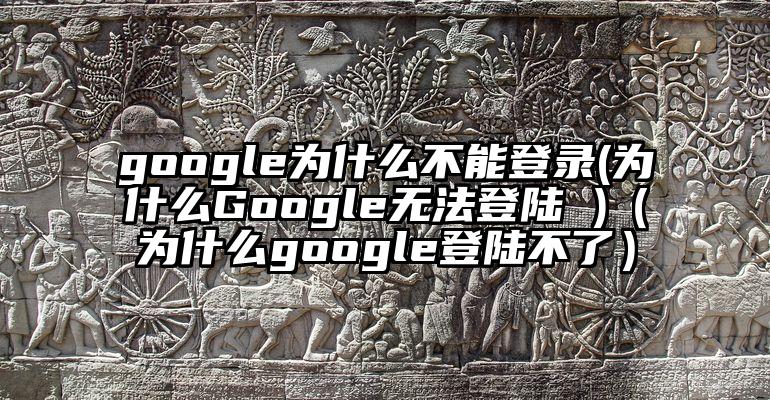 google为什么不能登录(为什么Google无法登陆 )（为什么google登陆不了）