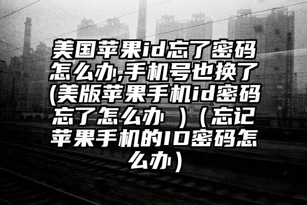美国苹果id忘了密码怎么办,手机号也换了(美版苹果手机id密码忘了怎么办 )（忘记苹果手机的ID密码怎么办）