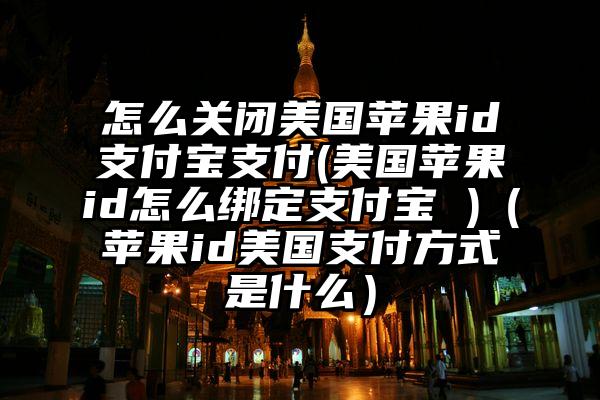 怎么关闭美国苹果id支付宝支付(美国苹果id怎么绑定支付宝 )(苹果id美国支付方式是什么)
