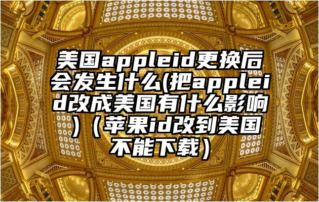 美国appleid更换后会发生什么(把appleid改成美国有什么影响 )（苹果id改到美国不能下载）