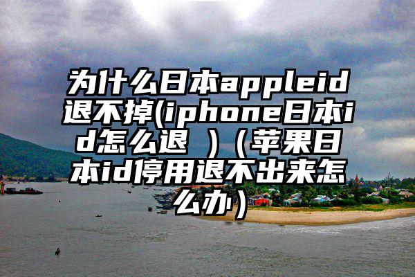 为什么日本appleid退不掉(iphone日本id怎么退 )（苹果日本id停用退不出来怎么办）