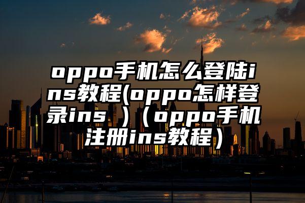 oppo手机怎么登陆ins教程(oppo怎样登录ins )（oppo手机注册ins教程）