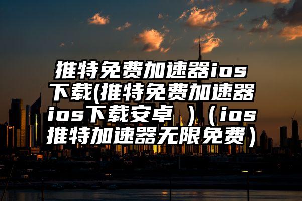 推特免费加速器ios下载(推特免费加速器ios下载安卓 )（ios推特加速器无限免费）