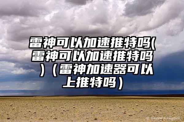 雷神可以加速推特吗(雷神可以加速推特吗 )（雷神加速器可以上推特吗）
