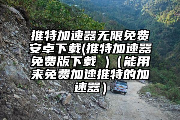 推特加速器无限免费安卓下载(推特加速器免费版下载 )（能用来免费加速推特的加速器）