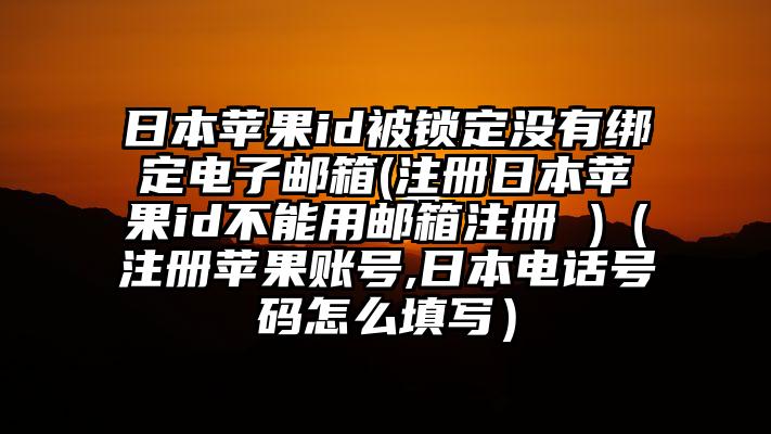 日本苹果id被锁定没有绑定电子邮箱(注册日本苹果id不能用邮箱注册 )（注册苹果账号,日本电话号码怎么填写）