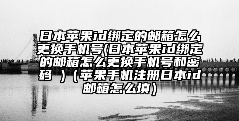 日本苹果id绑定的邮箱怎么更换手机号(日本苹果id绑定的邮箱怎么更换手机号和密码 )（苹果手机注册日本id邮箱怎么填）
