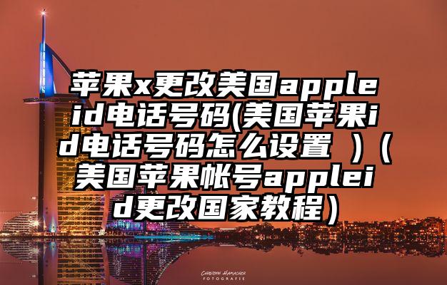 苹果x更改美国appleid电话号码(美国苹果id电话号码怎么设置 )（美国苹果帐号appleid更改国家教程）