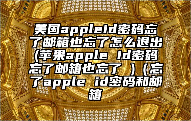 美国appleid密码忘了邮箱也忘了怎么退出(苹果apple id密码忘了邮箱也忘了 )（忘了apple id密码和邮箱