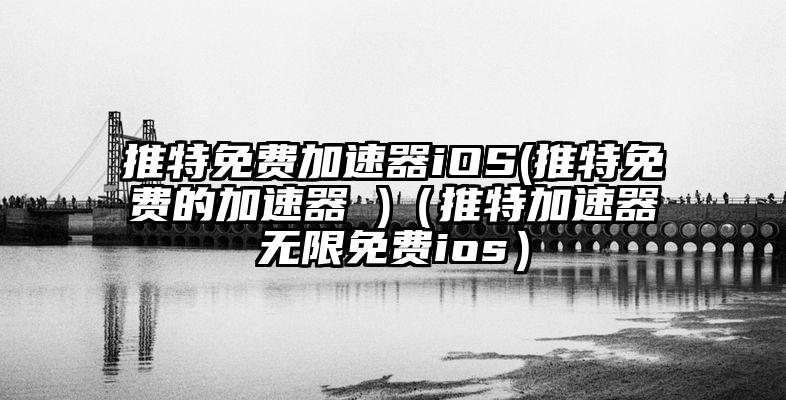推特免费加速器iOS(推特免费的加速器 )（推特加速器无限免费ios）
