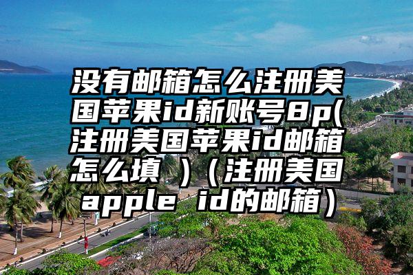 没有邮箱怎么注册美国苹果id新账号8p(注册美国苹果id邮箱怎么填 )(注册美国apple id的邮箱)