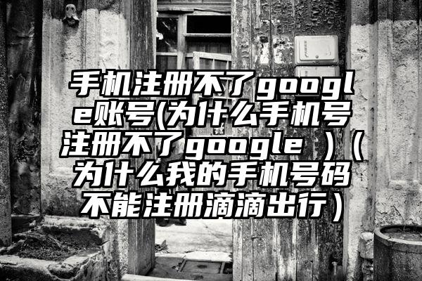 手机注册不了google账号(为什么手机号注册不了google )（为什么我的手机号码不能注册滴滴出行）