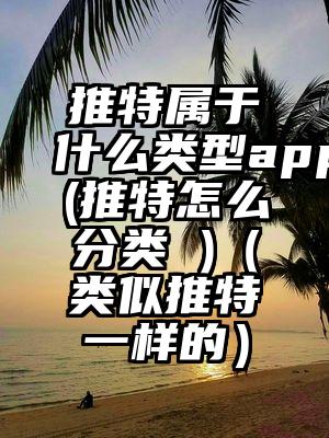 推特属于什么类型app(推特怎么分类 )（类似推特一样的）