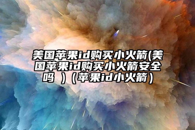 美国苹果id购买小火箭(美国苹果id购买小火箭安全吗 )（苹果id小火箭）