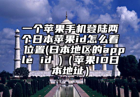 一个苹果手机登陆两个日本苹果id怎么看位置(日本地区的apple id )（苹果ID日本地址）