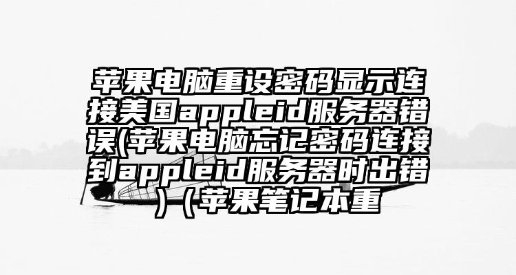 苹果电脑重设密码显示连接美国appleid服务器错误(苹果电脑忘记密码连接到appleid服务器时出错 )（苹果笔记本重