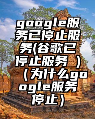 google服务已停止服务(谷歌已停止服务 )（为什么google服务停止）
