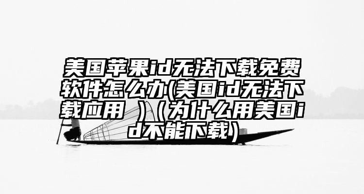 美国苹果id无法下载免费软件怎么办(美国id无法下载应用 )（为什么用美国id不能下载）