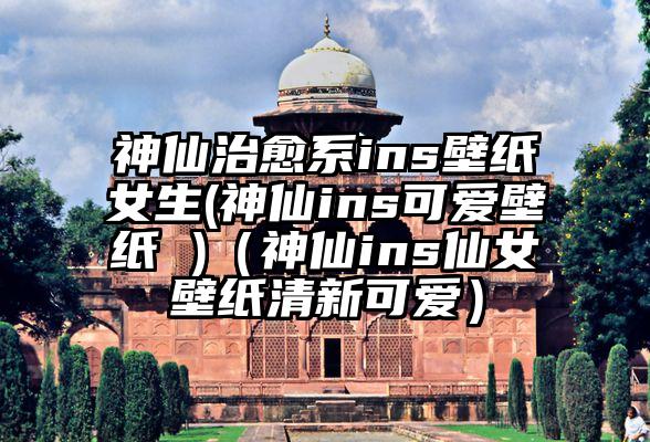 神仙治愈系ins壁纸女生(神仙ins可爱壁纸 )（神仙ins仙女壁纸清新可爱）