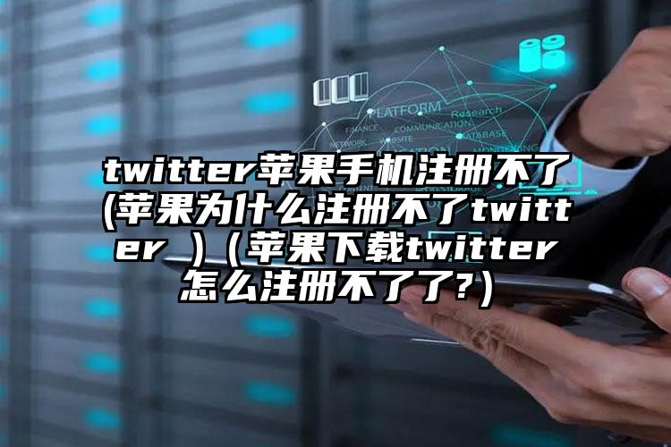 twitter苹果手机注册不了(苹果为什么注册不了twitter )（苹果下载twitter怎么注册不了了?）