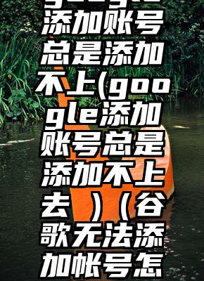 google添加账号总是添加不上(google添加账号总是添加不上去 )（谷歌无法添加帐号怎么办）