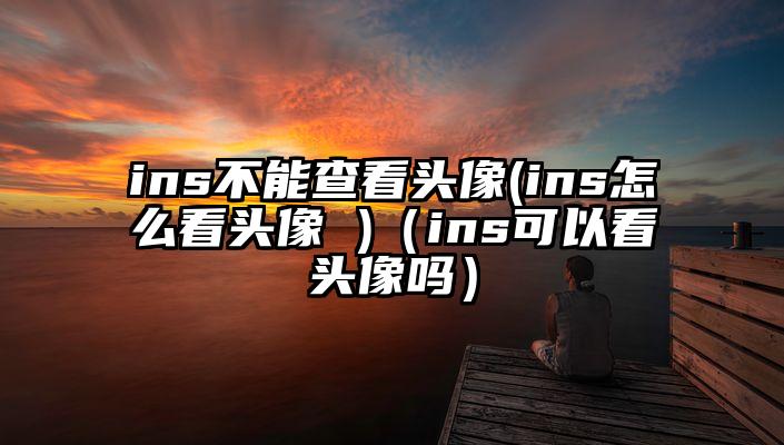 ins不能查看头像(ins怎么看头像 )（ins可以看头像吗）